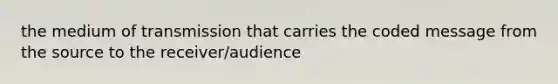 the medium of transmission that carries the coded message from the source to the receiver/audience