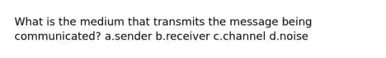 What is the medium that transmits the message being communicated? a.sender b.receiver c.channel d.noise
