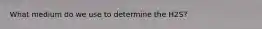 What medium do we use to determine the H2S?