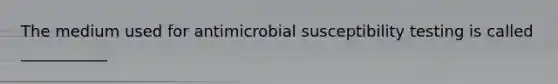 The medium used for antimicrobial susceptibility testing is called ___________