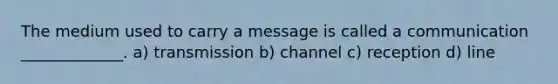 The medium used to carry a message is called a communication _____________. a) transmission b) channel c) reception d) line