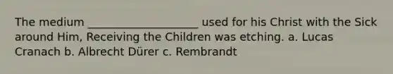 The medium ____________________ used for his Christ with the Sick around Him, Receiving the Children was etching. a. Lucas Cranach b. Albrecht Dürer c. Rembrandt