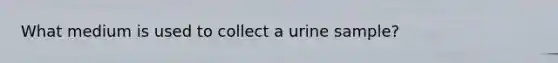 What medium is used to collect a urine sample?