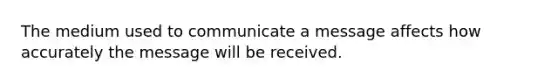 The medium used to communicate a message affects how accurately the message will be received.