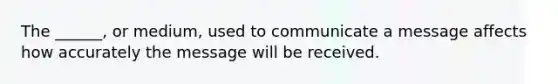 The ______, or medium, used to communicate a message affects how accurately the message will be received.