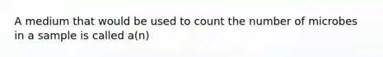 A medium that would be used to count the number of microbes in a sample is called a(n)