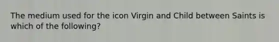 The medium used for the icon Virgin and Child between Saints is which of the following?