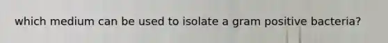 which medium can be used to isolate a gram positive bacteria?