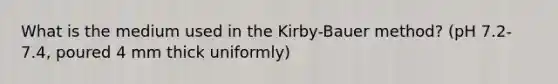 What is the medium used in the Kirby-Bauer method? (pH 7.2-7.4, poured 4 mm thick uniformly)