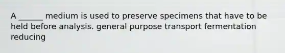 A ______ medium is used to preserve specimens that have to be held before analysis. general purpose transport fermentation reducing