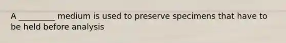 A _________ medium is used to preserve specimens that have to be held before analysis