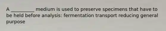 A __________ medium is used to preserve specimens that have to be held before analysis: fermentation transport reducing general purpose