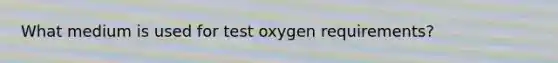 What medium is used for test oxygen requirements?