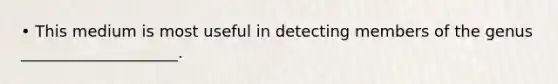 • This medium is most useful in detecting members of the genus ____________________.