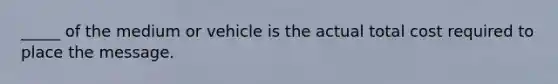 _____ of the medium or vehicle is the actual total cost required to place the message.