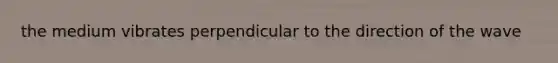 the medium vibrates perpendicular to the direction of the wave