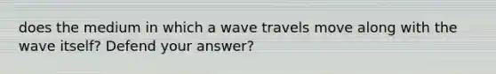 does the medium in which a wave travels move along with the wave itself? Defend your answer?