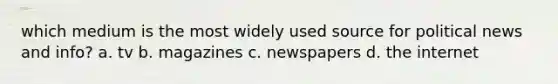 which medium is the most widely used source for political news and info? a. tv b. magazines c. newspapers d. the internet