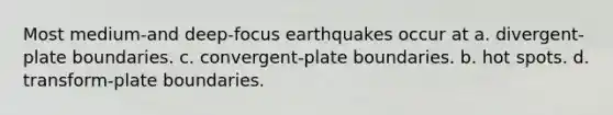 Most medium-and deep-focus earthquakes occur at a. divergent-plate boundaries. c. convergent-plate boundaries. b. hot spots. d. transform-plate boundaries.