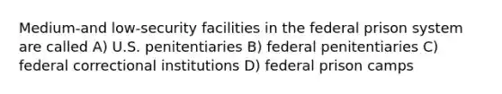 Medium-and low-security facilities in the federal prison system are called A) U.S. penitentiaries B) federal penitentiaries C) federal correctional institutions D) federal prison camps