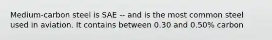 Medium-carbon steel is SAE -- and is the most common steel used in aviation. It contains between 0.30 and 0.50% carbon
