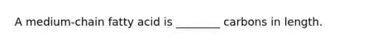 A medium-chain fatty acid is ________ carbons in length.