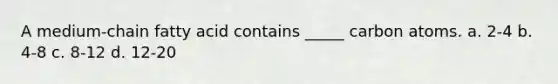 A medium-chain fatty acid contains _____ carbon atoms. a. 2-4 b. 4-8 c. 8-12 d. 12-20