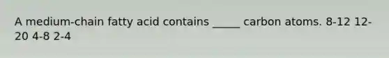 A medium-chain fatty acid contains _____ carbon atoms. 8-12 12-20 4-8 2-4