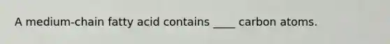 A medium-chain fatty acid contains ____ carbon atoms.