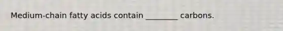 Medium-chain fatty acids contain ________ carbons.