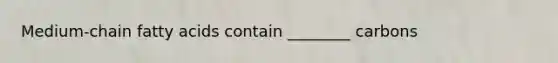 Medium-chain fatty acids contain ________ carbons