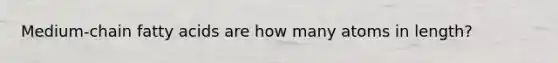 Medium-chain fatty acids are how many atoms in length?