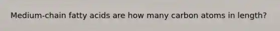 Medium-chain fatty acids are how many carbon atoms in length?