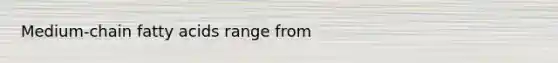Medium-chain fatty acids range from