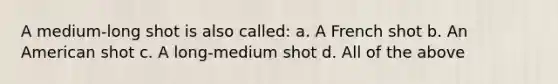 A medium-long shot is also called: a. A French shot b. An American shot c. A long-medium shot d. All of the above