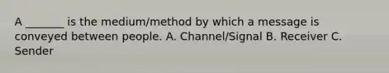 A _______ is the medium/method by which a message is conveyed between people. A. Channel/Signal B. Receiver C. Sender