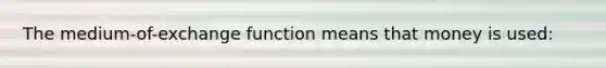 The medium-of-exchange function means that money is used: