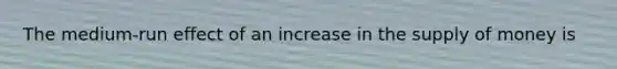 The medium-run effect of an increase in the supply of money is