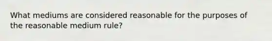 What mediums are considered reasonable for the purposes of the reasonable medium rule?