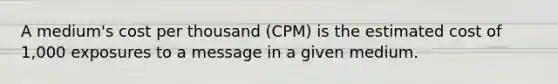 A medium's cost per thousand (CPM) is the estimated cost of 1,000 exposures to a message in a given medium.