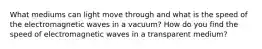 What mediums can light move through and what is the speed of the electromagnetic waves in a vacuum? How do you find the speed of electromagnetic waves in a transparent medium?