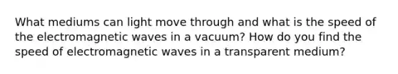 What mediums can light move through and what is the speed of the electromagnetic waves in a vacuum? How do you find the speed of electromagnetic waves in a transparent medium?