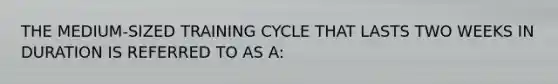 THE MEDIUM-SIZED TRAINING CYCLE THAT LASTS TWO WEEKS IN DURATION IS REFERRED TO AS A: