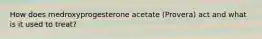 How does medroxyprogesterone acetate (Provera) act and what is it used to treat?