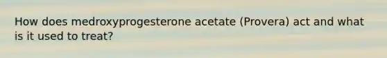 How does medroxyprogesterone acetate (Provera) act and what is it used to treat?