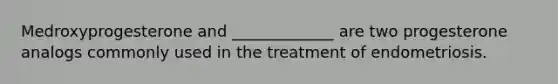 Medroxyprogesterone and _____________ are two progesterone analogs commonly used in the treatment of endometriosis.