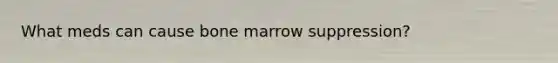 What meds can cause bone marrow suppression?