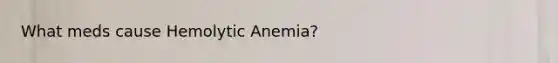 What meds cause Hemolytic Anemia?