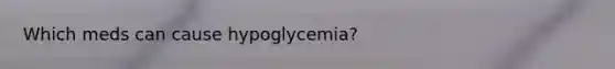 Which meds can cause hypoglycemia?