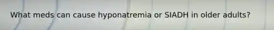 What meds can cause hyponatremia or SIADH in older adults?